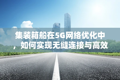 集装箱船在5G网络优化中，如何实现无缝连接与高效调度？