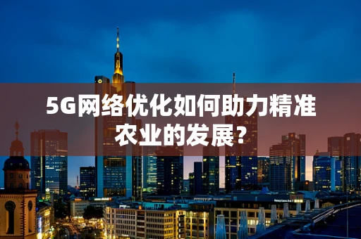 5G网络优化如何助力精准农业的发展？