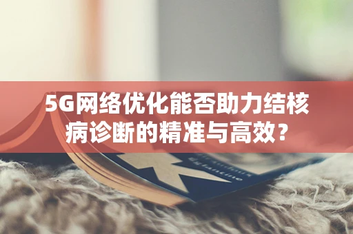 5G网络优化能否助力结核病诊断的精准与高效？