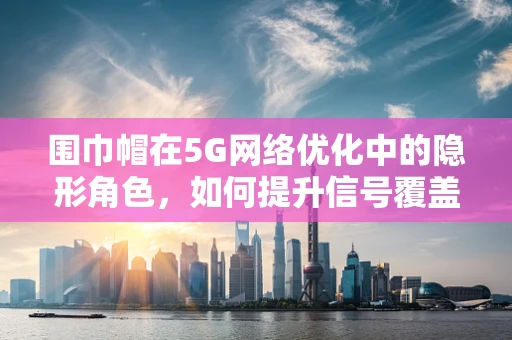 围巾帽在5G网络优化中的隐形角色，如何提升信号覆盖与用户体验？