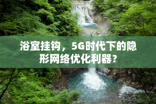 浴室挂钩，5G时代下的隐形网络优化利器？