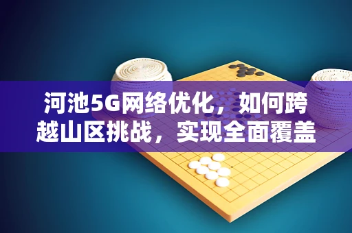 河池5G网络优化，如何跨越山区挑战，实现全面覆盖？