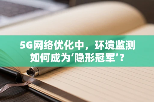 5G网络优化中，环境监测如何成为‘隐形冠军’？