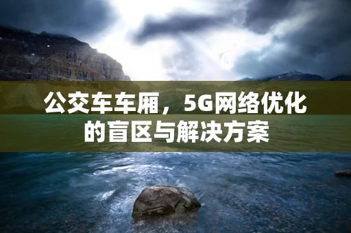 公交车车厢，5G网络优化的盲区与解决方案