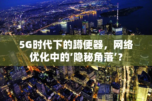 5G时代下的蹲便器，网络优化中的‘隐秘角落’？