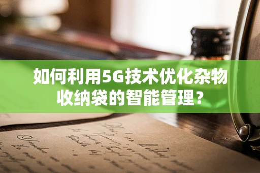 如何利用5G技术优化杂物收纳袋的智能管理？