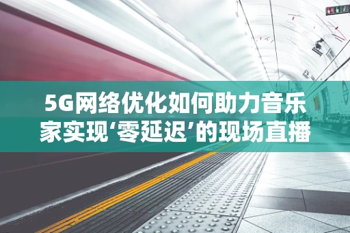 5G网络优化如何助力音乐家实现‘零延迟’的现场直播体验？