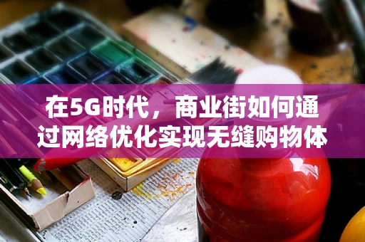 在5G时代，商业街如何通过网络优化实现无缝购物体验？