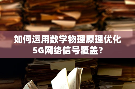 如何运用数学物理原理优化5G网络信号覆盖？