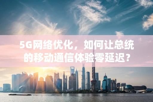 5G网络优化，如何让总统的移动通信体验零延迟？