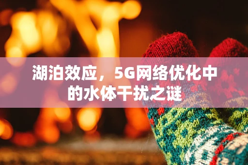 湖泊效应，5G网络优化中的水体干扰之谜