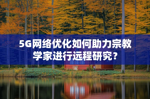 5G网络优化如何助力宗教学家进行远程研究？