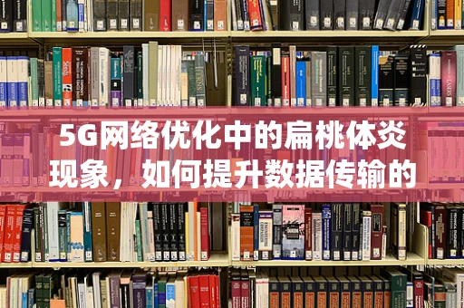 5G网络优化中的扁桃体炎现象，如何提升数据传输的免疫系统？