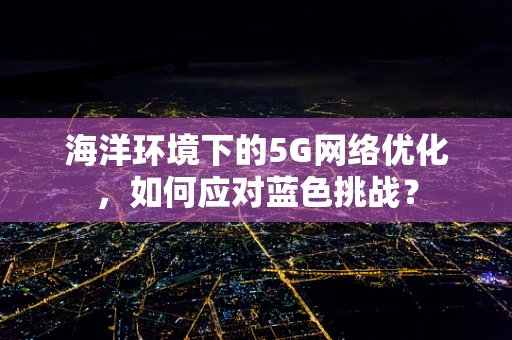 海洋环境下的5G网络优化，如何应对蓝色挑战？