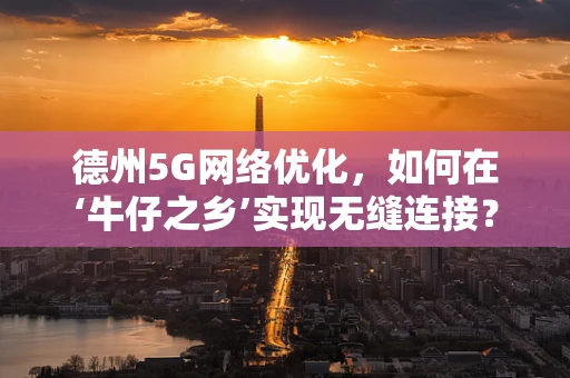 德州5G网络优化，如何在‘牛仔之乡’实现无缝连接？