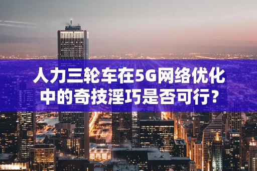 人力三轮车在5G网络优化中的奇技淫巧是否可行？