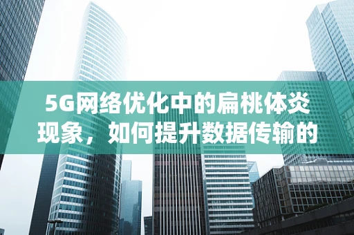 5G网络优化中的扁桃体炎现象，如何提升数据传输的免疫系统？