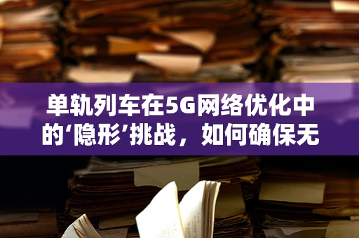 单轨列车在5G网络优化中的‘隐形’挑战，如何确保无缝连接？