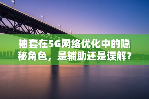 袖套在5G网络优化中的隐秘角色，是辅助还是误解？