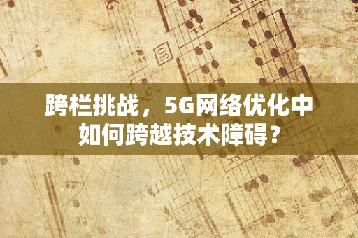 跨栏挑战，5G网络优化中如何跨越技术障碍？