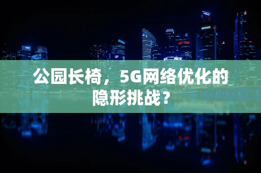 公园长椅，5G网络优化的隐形挑战？