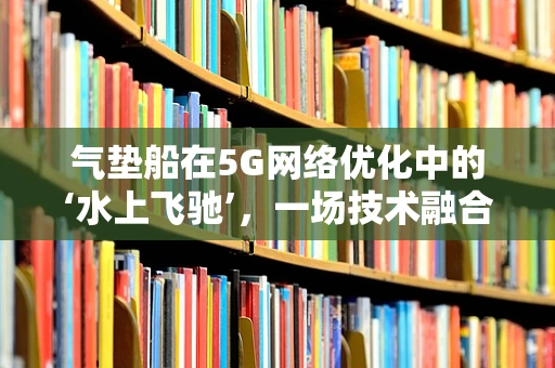 气垫船在5G网络优化中的‘水上飞驰’，一场技术融合的奇遇？