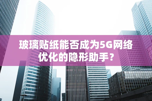 玻璃贴纸能否成为5G网络优化的隐形助手？