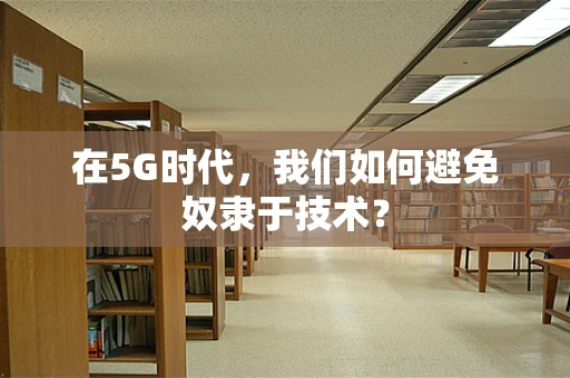 在5G时代，我们如何避免奴隶于技术？