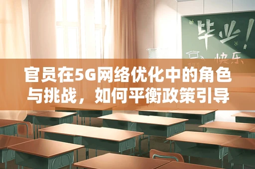 官员在5G网络优化中的角色与挑战，如何平衡政策引导与技术发展？