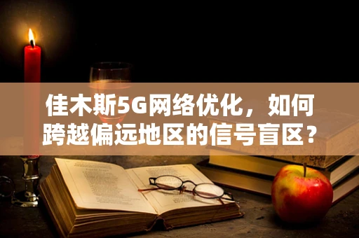 佳木斯5G网络优化，如何跨越偏远地区的信号盲区？