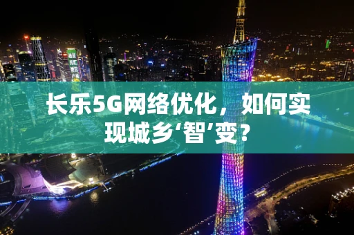 长乐5G网络优化，如何实现城乡‘智’变？