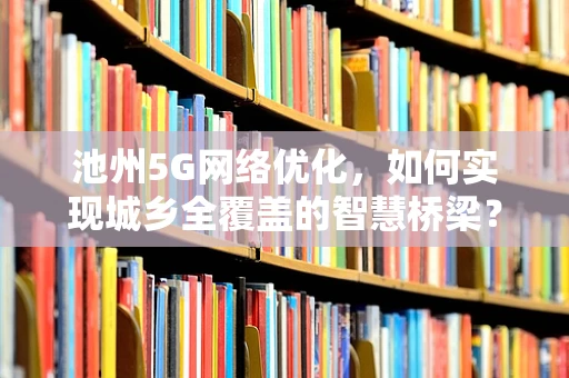 池州5G网络优化，如何实现城乡全覆盖的智慧桥梁？