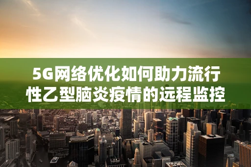 5G网络优化如何助力流行性乙型脑炎疫情的远程监控与防控？