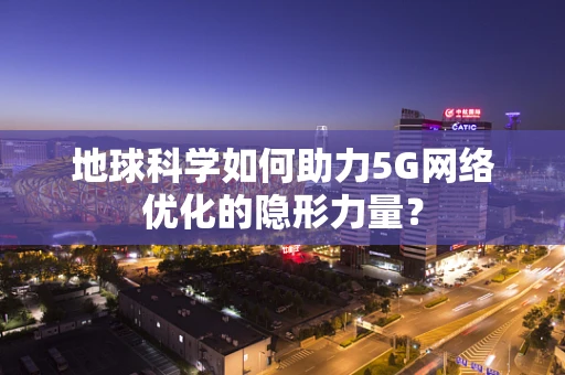 地球科学如何助力5G网络优化的隐形力量？