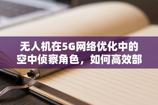 无人机在5G网络优化中的空中侦察角色，如何高效部署与数据收集？