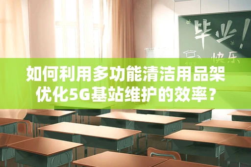 如何利用多功能清洁用品架优化5G基站维护的效率？