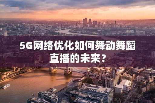 5G网络优化如何舞动舞蹈直播的未来？