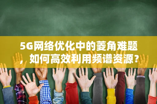 5G网络优化中的菱角难题，如何高效利用频谱资源？