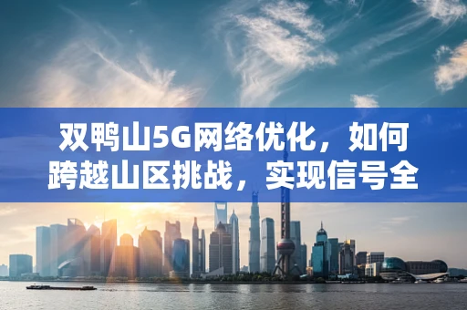 双鸭山5G网络优化，如何跨越山区挑战，实现信号全覆盖？