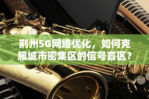 荆州5G网络优化，如何克服城市密集区的信号盲区？