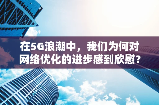 在5G浪潮中，我们为何对网络优化的进步感到欣慰？