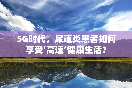 5G时代，尿道炎患者如何享受‘高速’健康生活？