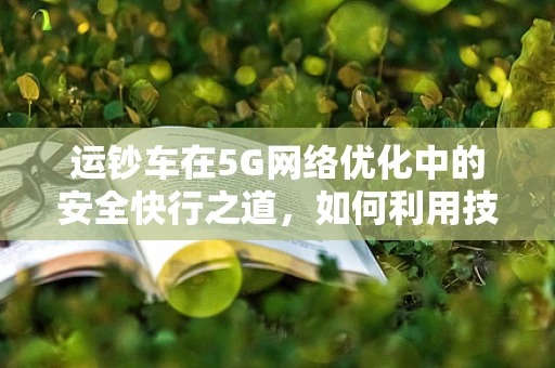 运钞车在5G网络优化中的安全快行之道，如何利用技术保障金融传输安全？