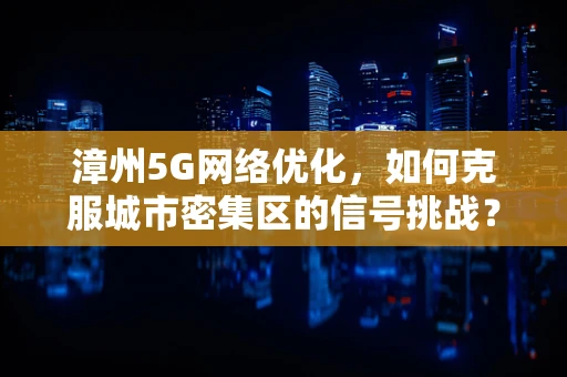 漳州5G网络优化，如何克服城市密集区的信号挑战？