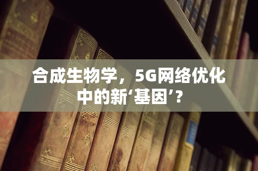 合成生物学，5G网络优化中的新‘基因’？