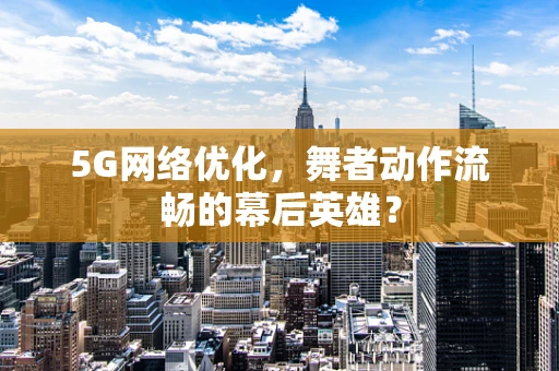 5G网络优化，舞者动作流畅的幕后英雄？