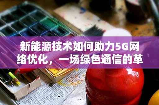 新能源技术如何助力5G网络优化，一场绿色通信的革命？