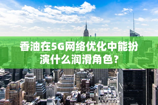 香油在5G网络优化中能扮演什么润滑角色？