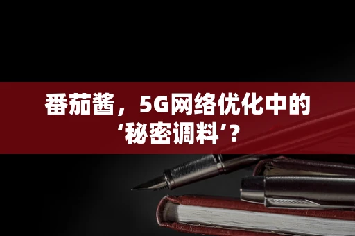 番茄酱，5G网络优化中的‘秘密调料’？