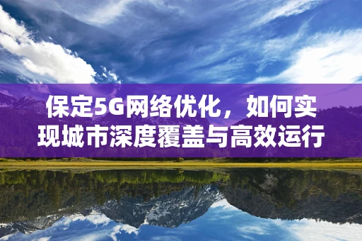 保定5G网络优化，如何实现城市深度覆盖与高效运行？